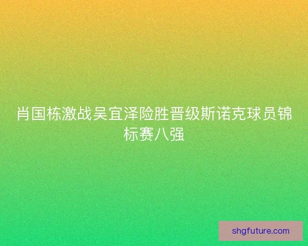肖国栋激战吴宜泽险胜晋级斯诺克球员锦标赛八强