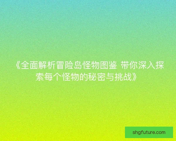 《全面解析冒险岛怪物图鉴 带你深入探索每个怪物的秘密与挑战》