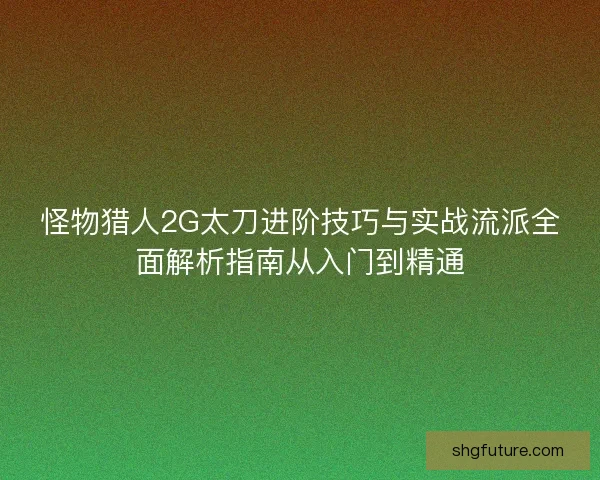 怪物猎人2G太刀进阶技巧与实战流派全面解析指南从入门到精通