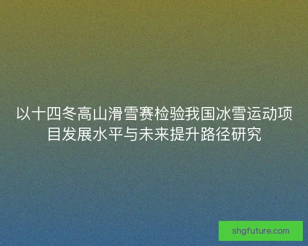 以十四冬高山滑雪赛检验我国冰雪运动项目发展水平与未来提升路径研究