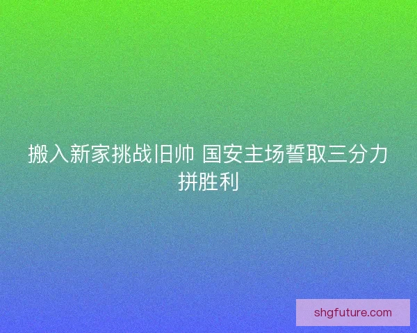 搬入新家挑战旧帅 国安主场誓取三分力拼胜利