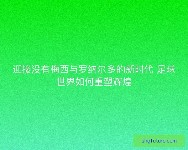 迎接没有梅西与罗纳尔多的新时代 足球世界如何重塑辉煌