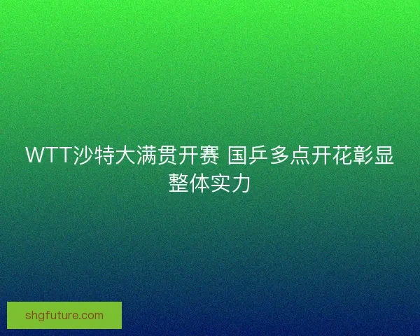 WTT沙特大满贯开赛 国乒多点开花彰显整体实力