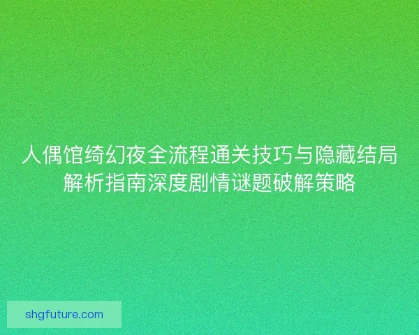 人偶馆绮幻夜全流程通关技巧与隐藏结局解析指南深度剧情谜题破解策略