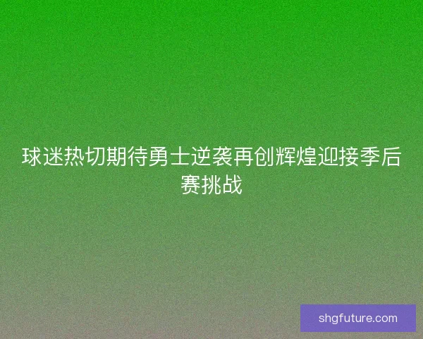 球迷热切期待勇士逆袭再创辉煌迎接季后赛挑战