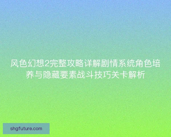 风色幻想2完整攻略详解剧情系统角色培养与隐藏要素战斗技巧关卡解析
