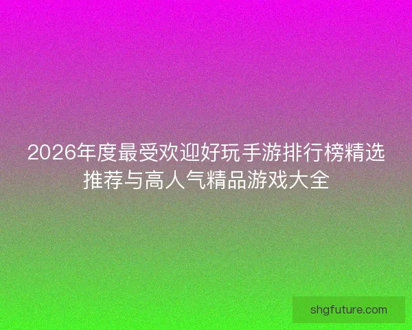 2026年度最受欢迎好玩手游排行榜精选推荐与高人气精品游戏大全
