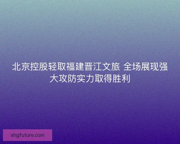 北京控股轻取福建晋江文旅 全场展现强大攻防实力取得胜利