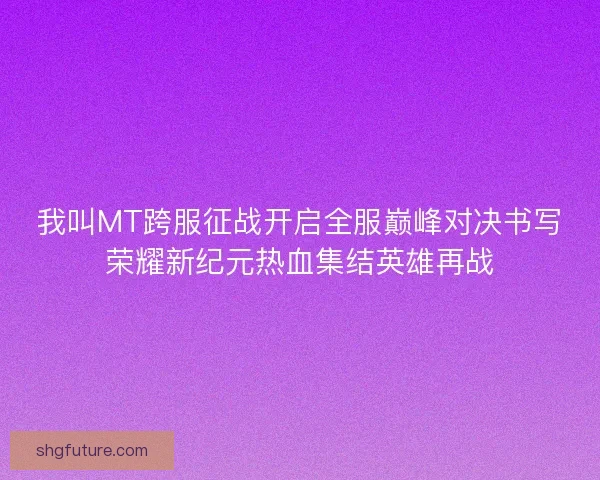 我叫MT跨服征战开启全服巅峰对决书写荣耀新纪元热血集结英雄再战
