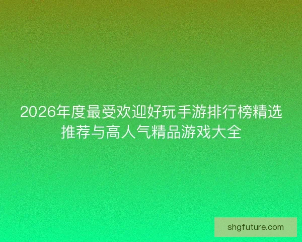 2026年度最受欢迎好玩手游排行榜精选推荐与高人气精品游戏大全