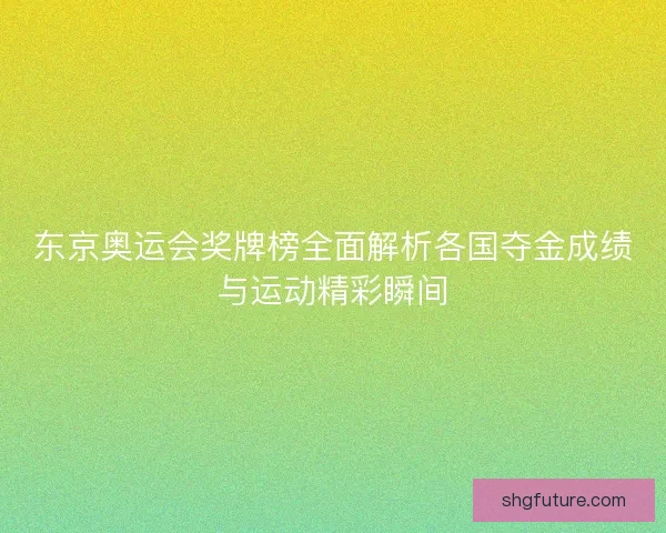 东京奥运会奖牌榜全面解析各国夺金成绩与运动精彩瞬间