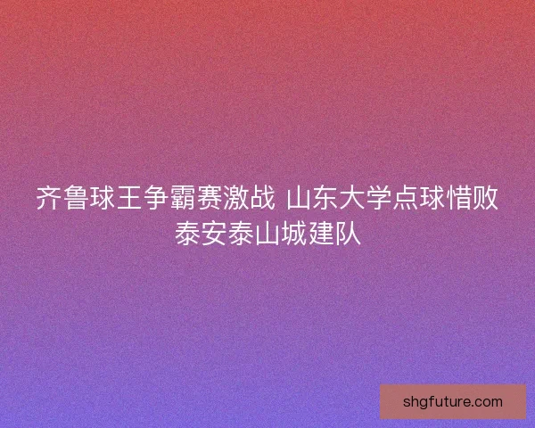 齐鲁球王争霸赛激战 山东大学点球惜败泰安泰山城建队