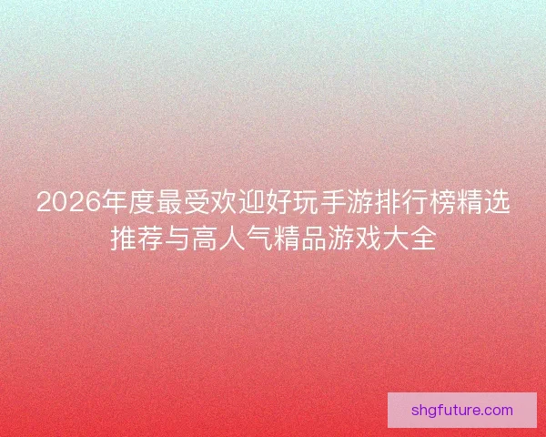 2026年度最受欢迎好玩手游排行榜精选推荐与高人气精品游戏大全