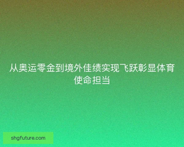 从奥运零金到境外佳绩实现飞跃彰显体育使命担当