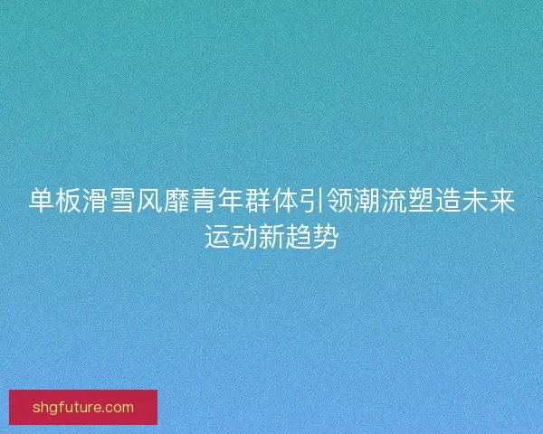 单板滑雪风靡青年群体引领潮流塑造未来运动新趋势